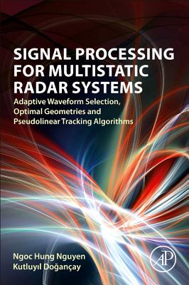 Signal Processing for Multistatic Radar Systems: Adaptive Waveform Selection, Optimal Geometries and Pseudolinear Tracking Algorithms - Nguyen, Ngoc Hung, and Dogan�ay, Kutluyil