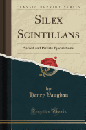 Silex Scintillans: Sacred and Private Ejaculations (Classic Reprint)