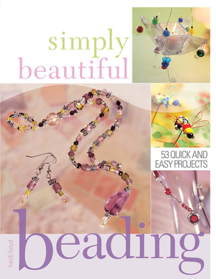 Simply Beautiful Beading: 53 Quick and Easy Projects - Boyd, Heidi