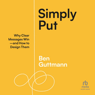 Simply Put: Why Clear Messages Win--And How to Design Them