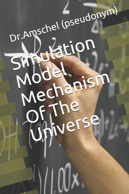 Simulation Model Mechanism Of The Universe - (pseudonym), Dr Amschel
