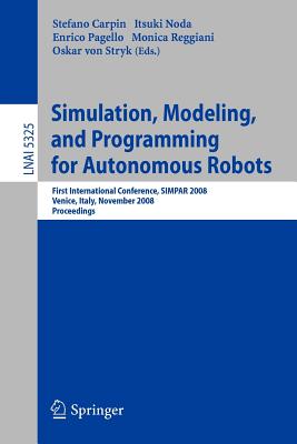 Simulation, Modeling, and Programming for Autonomous Robots: First International Conference, Simpar 2008 Venice, Italy, November 3-7, 2008. Proceedings - Carpin, Stefano (Editor), and Noda, Itsuki (Editor), and Pagello, Enrico (Editor)