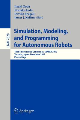 Simulation, Modeling, and Programming for Autonomous Robots: Third International Conference, Simpar 2012, Tsukuba, Japan, November 5-8, 2012, Proceedings - Noda, Itsuki (Editor), and Ando, Noriako (Editor), and Brugali, Davide (Editor)
