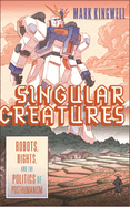 Singular Creatures: Robots, Rights, and the Politics of Posthumanism