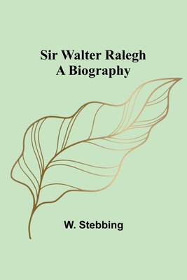 Sir Walter Ralegh: A Biography - Stebbing, W