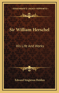Sir William Herschel: His Life and Works