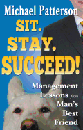 Sit. Stay. Succeed!: Management Lessons from Man's Best Friend - Patterson, Michael