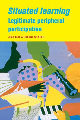 Situated Learning: Legitimate Peripheral Participation - Lave, Jean, and Wenger, Etienne
