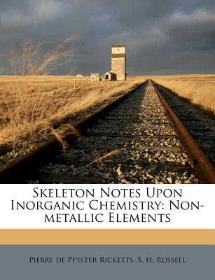 Skeleton Notes Upon Inorganic Chemistry: Non-Metallic Elements - Ricketts, Pierre De Peyster (Creator), and S H Russell (Creator)