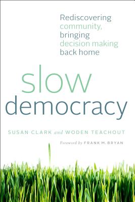 Slow Democracy: Rediscovering Community, Bringing Decision Making Back Home - Clark, Susan, and Teachout, Woden