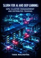 Slurm for AI and Deep Learning: Gpu Cluster Management and Distributed Training: Schedule Pytorch, Tensorflow, and Multi-Node LLM Workloads with Job Queuing and Resource Optimization