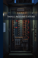 Small Accumulators: How Made and Used; an Elementary Handbook for the Use of Amateurs and Students