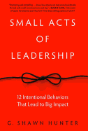 Small Acts of Leadership: 12 Intentional Behaviors That Lead to Big Impact