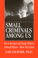 Small Criminals Among Us: How to Recognize and Change Children's Antisocial Behavior -- Before They Explode