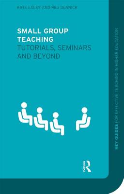 Small Group Teaching: Tutorials, Seminars and Beyond - Exley, Kate, and Dennick, Reg