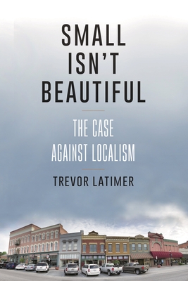 Small Isn't Beautiful: The Case against Localism - Latimer, Trevor