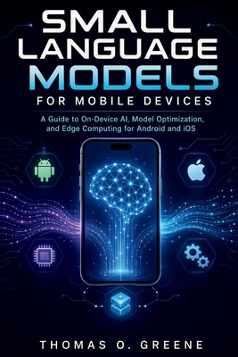 Small Language Models for Mobile Devices: A Guide to On-Device AI, Model Optimization, and Edge Computing for Android and iOS - O Greene, Thomas