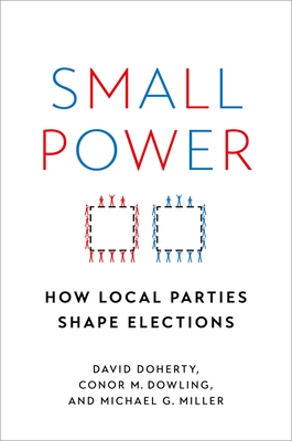 Small Power: How Local Parties Shape Elections - Doherty, David, and Dowling, Conor M, and Miller, Michael G
