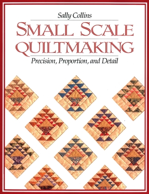 Small Scale Quiltmaking: Precision, Proportion, and Detail - Collins, Sally