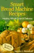 Smart Bread Machine Recipes: Healthy, Whole Grain & Delicious