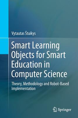 Smart Learning Objects for Smart Education in Computer Science: Theory, Methodology and Robot-Based Implementation - Stuikys, Vytautas