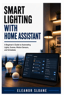 Smart Lighting with Home Assistant: A Beginner's Guide to Automating Lights, Scenes, Motion Sensors, and Schedules