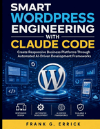 Smart WordPress Engineering With Claude Code: Create Responsive Business Platforms Through Automated AI-Driven Development Frameworks