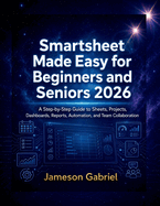 Smartsheet Made Easy for Beginners and Seniors 2026: A Step-by-Step Guide to Sheets, Projects, Dashboards, Reports, Automation, and Team Collaboration