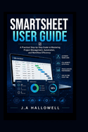 Smartsheet User Guide: A Practical Step-by-Step Guide to Mastering Project Management, Automation, and Workflow Efficiency