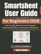Smartsheet User Guide for Beginners 2026: Step-by-Step Manual to Track Progress, Automate Workflows, and Master Dashboards