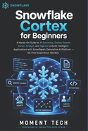 Snowflake Cortex for Beginners: The Practical Guide to AI Functions, Cortex Search, Analyst, and Agents