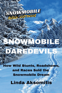 Snowmobile Daredevils: How Wild Stunts, Races, and Roadshows Sold the Snowmobile Dream