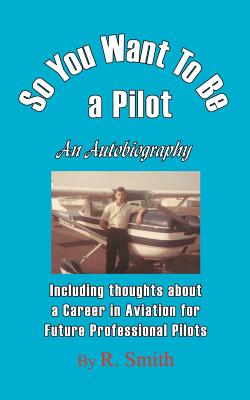So You Want To Be a Pilot, An Autobiography - Smith, R