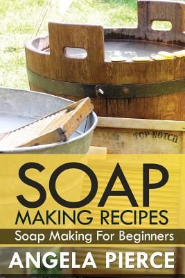 Soap Making Recipes: Soap Making for Beginners - Pierce Angela, and Pierce, Angela