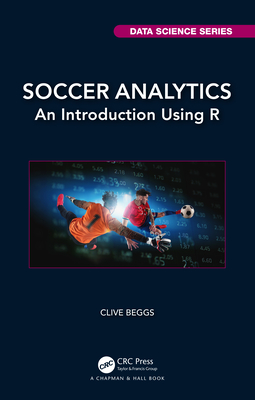 Soccer Analytics: An Introduction Using R - Beggs, Clive