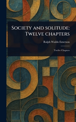 Society and Solitude: Twelve Chapters - Emerson, Ralph Waldo