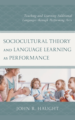 Sociocultural Theory and Language Learning as Performance: Teaching and Learning Additional Languages Through Performing Arts - Haught, John R