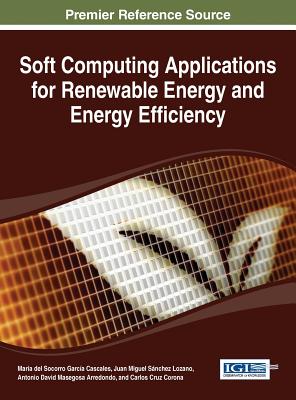 Soft Computing Applications for Renewable Energy and Energy Efficiency - Cascales, Maria del Socorro Garc�a (Editor), and Lozano, Juan Miguel S�nchez (Editor), and Arredondo, Antonio David Masegosa...