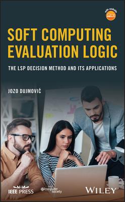 Soft Computing Evaluation Logic: The Lsp Decision Method and Its Applications - Dujmovic, Jozo