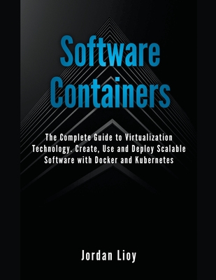 Software Containers: The Complete Guide to Virtualization Technology. Create, Use and Deploy Scalable Software with Docker and Kubernetes. Includes Docker and Kubernetes. - Lioy, Jordan
