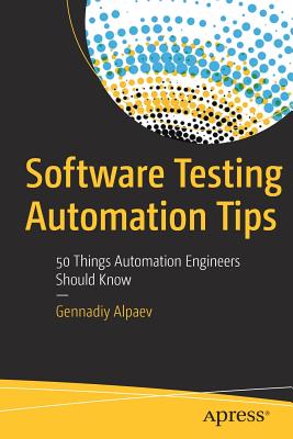 Software Testing Automation Tips: 50 Things Automation Engineers Should Know - Alpaev, Gennadiy