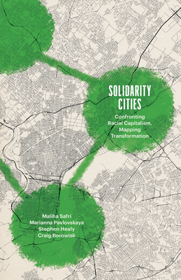 Solidarity Cities: Confronting Racial Capitalism, Mapping Transformation - Safri, Maliha, and Pavlovskaya, Marianna, and Healy, Stephen
