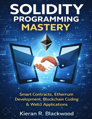 Solidity Programming Mastery: Smart Contracts, Ethereum Development, Blockchain Coding & Web3 Applications - Blackwood, Kieran R