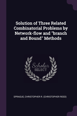 Solution of Three Related Combinatorial Problems by Network-flow and "branch and Bound" Methods - Sprague, Christopher R