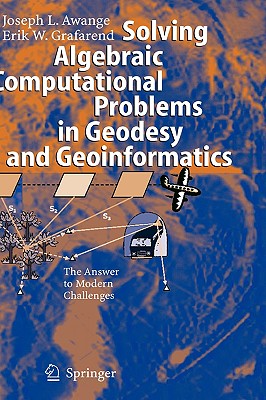 Solving Algebraic Computational Problems in Geodesy and Geoinformatics: The Answer to Modern Challenges - Awange, Joseph L, and Grafarend, Erik W, and Awange, J L