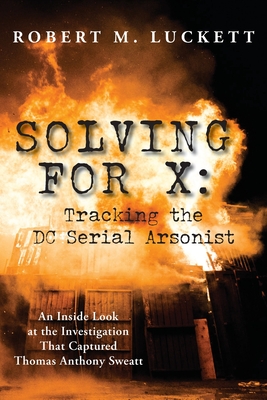 Solving For X: Tracking the DC Serial Arsonist - Luckett, Robert M