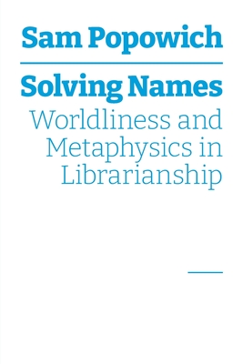 Solving Names: Worldliness and Metaphysics in Librarianship - Popowich, Sam
