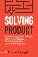 Solving Product: Reveal Gaps, Ignite Growth, and Accelerate Any Tech Product with Customer Research
