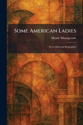 Some American Ladies: Seven Informal Biographies - Minnigerode, Meade