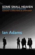 Some Small Heaven: Seeking Light in Winter: Advent, Christmas and Epiphany